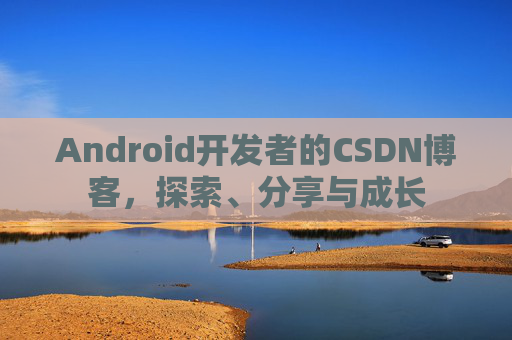 Android开发者的CSDN博客，探索、分享与成长